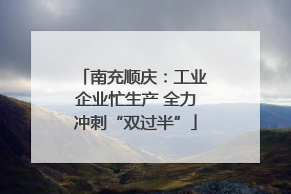 南充顺庆：工业企业忙生产 全力冲刺“双过半”