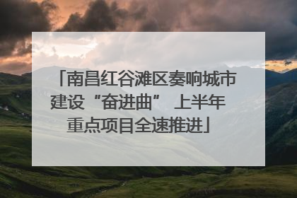 南昌红谷滩区奏响城市建设“奋进曲” 上半年重点项目全速推进