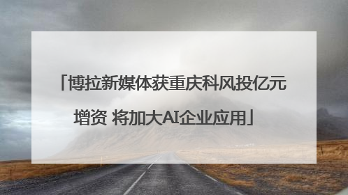 博拉新媒体获重庆科风投亿元增资 将加大AI企业应用