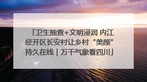 卫生抽查+文明浸润 内江经开区长安村让乡村“美颜”持久在线｜万千气象看四川