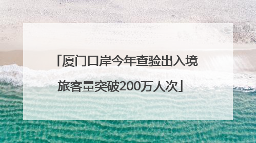 厦门口岸今年查验出入境旅客量突破200万人次