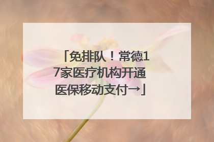 免排队！常德17家医疗机构开通医保移动支付→