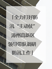 全力打好防汛“主动仗” 漳州高新区领导带队调研防汛工作