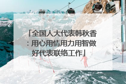 全国人大代表韩秋香：用心用情用力用智做好代表联络工作