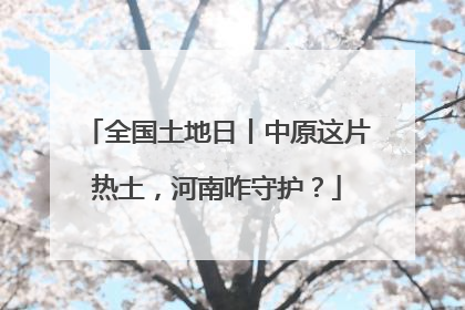 全国土地日丨中原这片热土，河南咋守护？