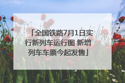 全国铁路7月1日实行新列车运行图 新增列车车票今起发售