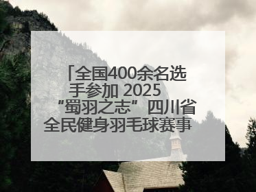 全国400余名选手参加 2025 “蜀羽之志”四川省全民健身羽毛球赛事活动启动