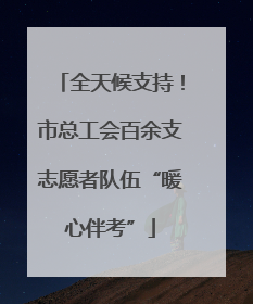 全天候支持！市总工会百余支志愿者队伍“暖心伴考”