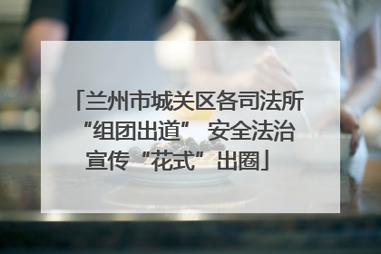 兰州市城关区各司法所“组团出道” 安全法治宣传“花式”出圈