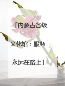 内蒙古各级文化馆：服务永远在路上