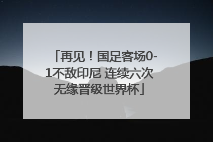 再见！国足客场0-1不敌印尼 连续六次无缘晋级世界杯