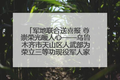 军地联合送喜报 尊崇荣光暖人心——乌鲁木齐市天山区人武部为荣立三等功现役军人家庭送立功喜报