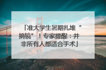 准大学生暑期扎堆“摘镜”！专家提醒：并非所有人都适合手术