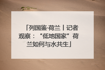列国鉴·荷兰丨记者观察：“低地国家”荷兰如何与水共生