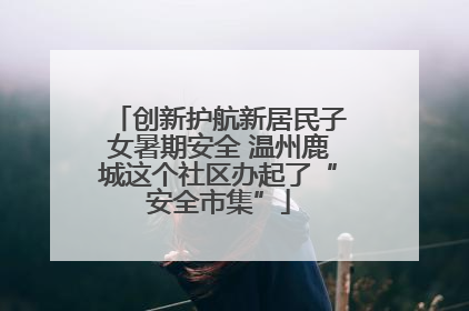 创新护航新居民子女暑期安全 温州鹿城这个社区办起了“安全市集”