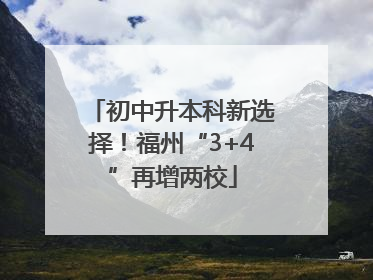 初中升本科新选择！福州“3+4”再增两校