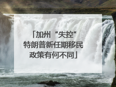 加州“失控” 特朗普新任期移民政策有何不同