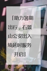 助力暑期出行，石景山公安出入境延时服务开启