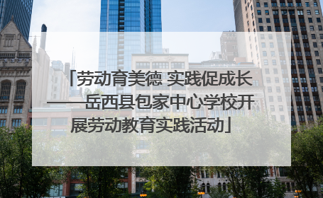 劳动育美德 实践促成长——岳西县包家中心学校开展劳动教育实践活动