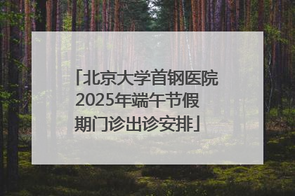 北京大学首钢医院2025年端午节假期门诊出诊安排