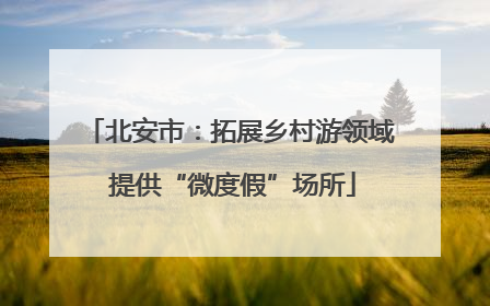 北安市：拓展乡村游领域 提供“微度假”场所
