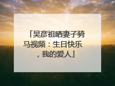 吴彦祖晒妻子骑马视频：生日快乐，我的爱人