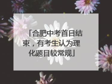 合肥中考首日结束，有考生认为理化题目较常规