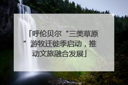 呼伦贝尔“三美草原”游牧迁徙季启动，推动文旅融合发展