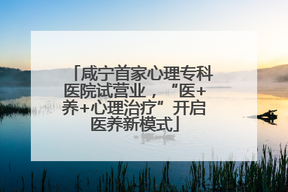 咸宁首家心理专科医院试营业，“医+养+心理治疗”开启医养新模式