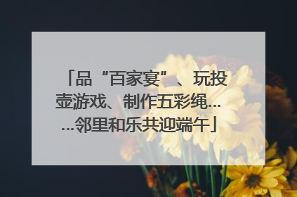 品“百家宴”、玩投壶游戏、制作五彩绳……邻里和乐共迎端午