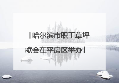 哈尔滨市职工草坪歌会在平房区举办