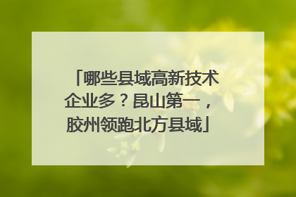 哪些县域高新技术企业多？昆山第一，胶州领跑北方县域