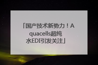 国产技术新势力！Aquacells超纯水EDI引发关注