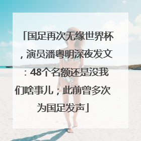 国足再次无缘世界杯，演员潘粤明深夜发文：48个名额还是没我们啥事儿；此前曾多次为国足发声