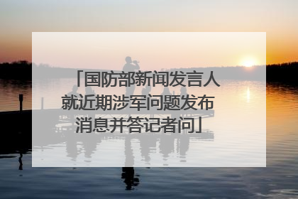 国防部新闻发言人就近期涉军问题发布消息并答记者问