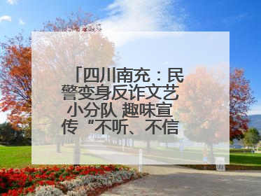 四川南充：民警变身反诈文艺小分队 趣味宣传“不听、不信、不转账！”