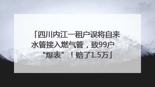 四川内江一租户误将自来水管接入燃气管，致99户“爆表”！赔了1.5万
