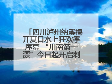 四川泸州纳溪揭开夏日水上狂欢季序幕 “川南第一漂”今日起开启刺激之旅！