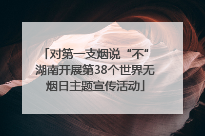 对第一支烟说“不” 湖南开展第38个世界无烟日主题宣传活动