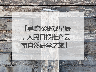 寻踪探秘观星辰，人民日报推介云南自然研学之旅