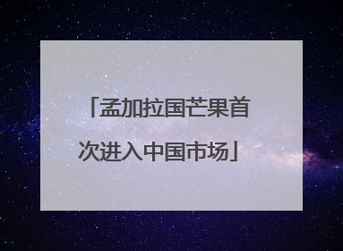 孟加拉国芒果首次进入中国市场