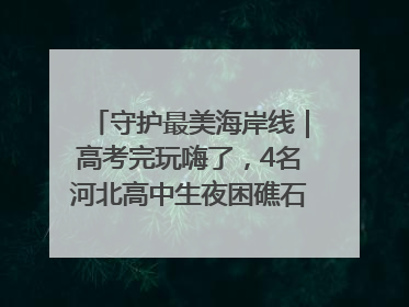 守护最美海岸线｜高考完玩嗨了，4名河北高中生夜困礁石！青岛救援队火速出动救上岸