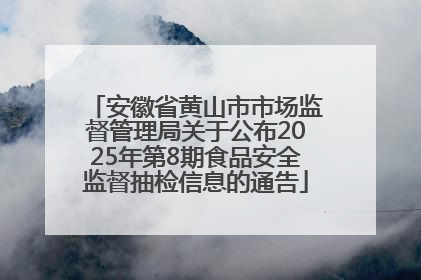 安徽省黄山市市场监督管理局关于公布2025年第8期食品安全监督抽检信息的通告
