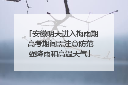 安徽明天进入梅雨期 高考期间需注意防范强降雨和高温天气