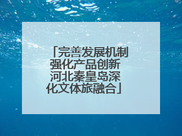完善发展机制 强化产品创新 河北秦皇岛深化文体旅融合