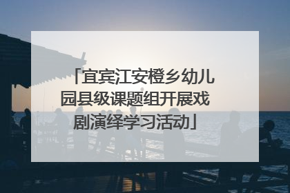 宜宾江安橙乡幼儿园县级课题组开展戏剧演绎学习活动