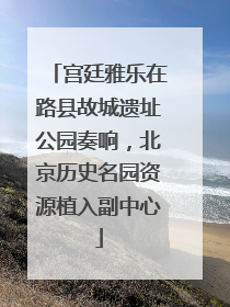 宫廷雅乐在路县故城遗址公园奏响，北京历史名园资源植入副中心