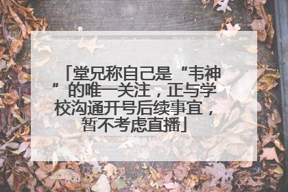 堂兄称自己是“韦神”的唯一关注，正与学校沟通开号后续事宜，暂不考虑直播