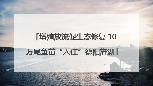 增殖放流促生态修复 10万尾鱼苗“入住”德阳旌湖