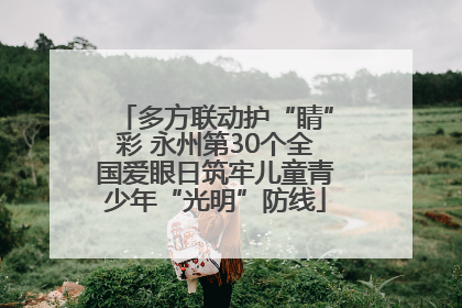 多方联动护“睛”彩 永州第30个全国爱眼日筑牢儿童青少年“光明”防线